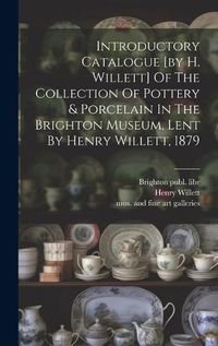 Cover image for Introductory Catalogue [by H. Willett] Of The Collection Of Pottery & Porcelain In The Brighton Museum, Lent By Henry Willett, 1879