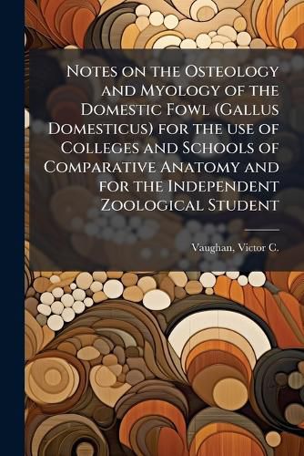 Cover image for Notes on the Osteology and Myology of the Domestic Fowl (Gallus Domesticus) for the use of Colleges and Schools of Comparative Anatomy and for the Independent Zoological Student