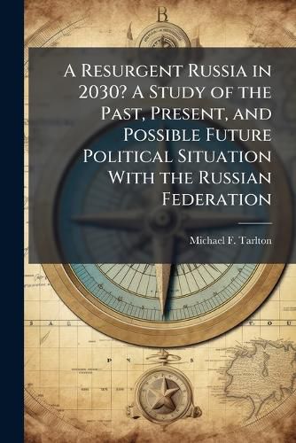 Cover image for A Resurgent Russia in 2030? A Study of the Past, Present, and Possible Future Political Situation With the Russian Federation