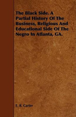 Cover image for The Black Side. a Partial History of the Business, Religious and Educational Side of the Negro in Atlanta, Ga.