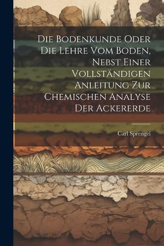 Cover image for Die Bodenkunde Oder Die Lehre Vom Boden, Nebst Einer Vollstaendigen Anleitung Zur Chemischen Analyse Der Ackererde