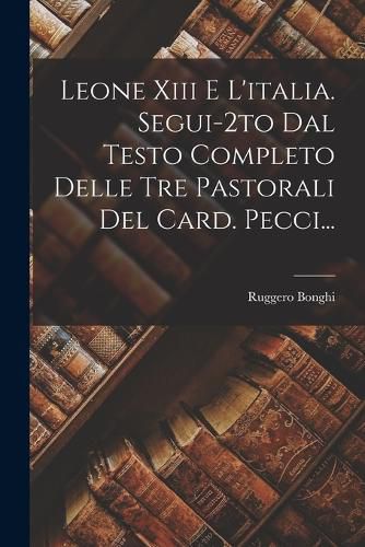 Cover image for Leone Xiii E L'italia. Segui-2to Dal Testo Completo Delle Tre Pastorali Del Card. Pecci...