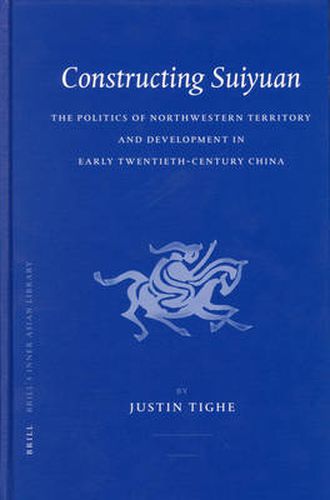 Cover image for Constructing Suiyuan: The Politics of Northwestern Territory and Development in Early Twentieth-Century China