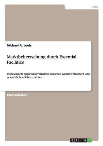 Marktbeherrschung durch Essential Facilities: Insbesondere Spannungsverhaltnis zwischen Wettbewerbsrecht und gewerblichen Schutzrechten