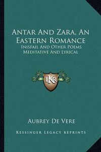 Cover image for Antar and Zara, an Eastern Romance: Inisfail and Other Poems Meditative and Lyrical