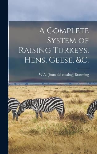 A Complete System of Raising Turkeys, Hens, Geese, &c.