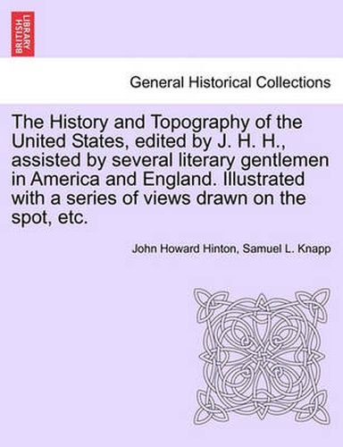 Cover image for The History and Topography of the United States, Edited by J. H. H., Assisted by Several Literary Gentlemen in America and England. Illustrated with a Series of Views Drawn on the Spot, Etc.