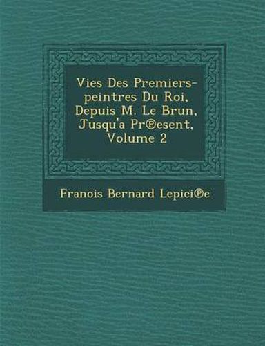 Cover image for Vies Des Premiers-Peintres Du Roi, Depuis M. Le Brun, Jusqu'a PR Esent, Volume 2