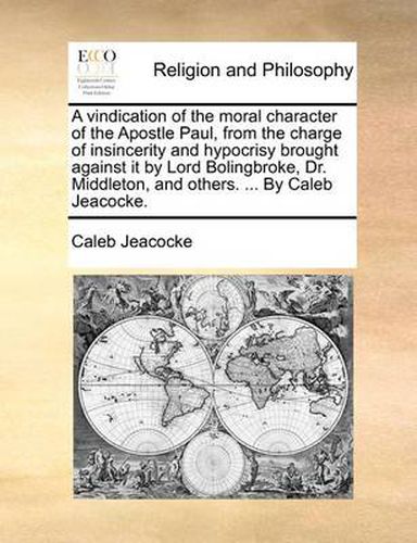 Cover image for A Vindication of the Moral Character of the Apostle Paul, from the Charge of Insincerity and Hypocrisy Brought Against It by Lord Bolingbroke, Dr. Middleton, and Others. ... by Caleb Jeacocke.