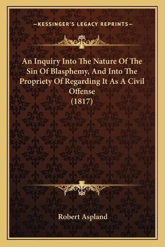 An Inquiry Into the Nature of the Sin of Blasphemy, and Into the Propriety of Regarding It as a Civil Offense (1817)