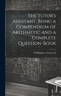 Cover image for The Tutor's Assistant, Being a Compendium of Arithmetic and a Complete Question-book