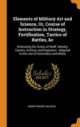 Cover image for Elements of Military Art and Science, Or, Course of Instruction in Strategy, Fortification, Tactics of Battles, &c: Embracing the Duties of Staff, Infantry, Cavalry, Artillery, and Engineers: Adapted to the Use of Volunteers and Militia