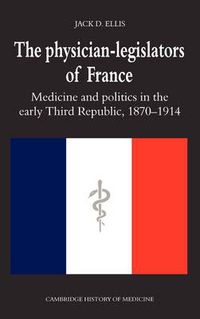Cover image for The Physician-Legislators of France: Medicine and Politics in the Early Third Republic, 1870-1914
