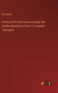 Cover image for History of the adventurous voyage and terrible shipwreck of the U. S. steamer "Jeannette"