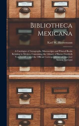 Cover image for Bibliotheca Mexicana: a Catalogue of Autographs, Manuscripts and Printed Books Relating to Mexico, Containing the Library of Baron Friedrich Von Gerolt ... and the Official Correspondence of Don Jose&#769; Salazar Ilarregui