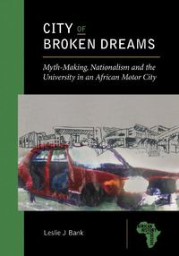 Cover image for City of Broken Dreams: Myth-Making, Nationalism and the University in an African Motor City