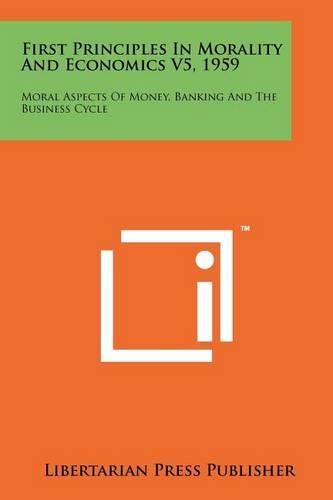 Cover image for First Principles in Morality and Economics V5, 1959: Moral Aspects of Money, Banking and the Business Cycle