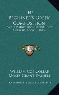 Cover image for The Beginner's Greek Composition: Based Mainly Upon Xenophon's Anabasis, Book 1 (1893)