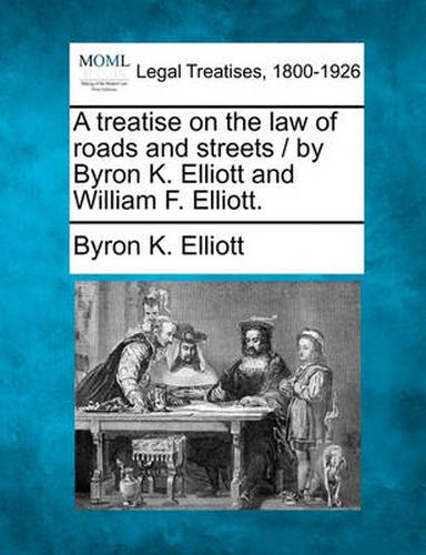 A treatise on the law of roads and streets / by Byron K. Elliott and William F. Elliott.