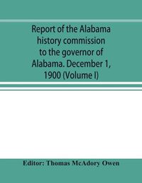 Cover image for Report of the Alabama history commission to the governor of Alabama. December 1, 1900 (Volume I)