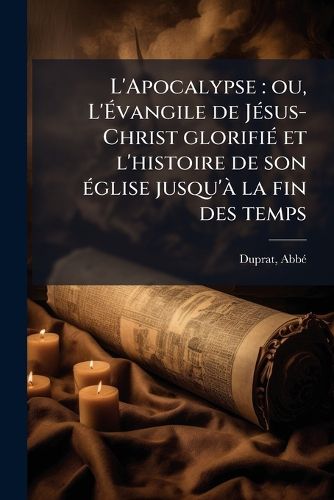 Cover image for L'Apocalypse: Ou, L' Vangile de J Sus-Christ Glorifi Et L'Histoire de Son Glise Jusqu' La Fin Des Temps