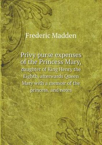 Cover image for Privy purse expenses of the Princess Mary, daughter of King Henry the Eighth, afterwards Queen Mary with a memoir of the princess, and notes