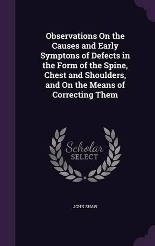 Cover image for Observations on the Causes and Early Symptons of Defects in the Form of the Spine, Chest and Shoulders, and on the Means of Correcting Them