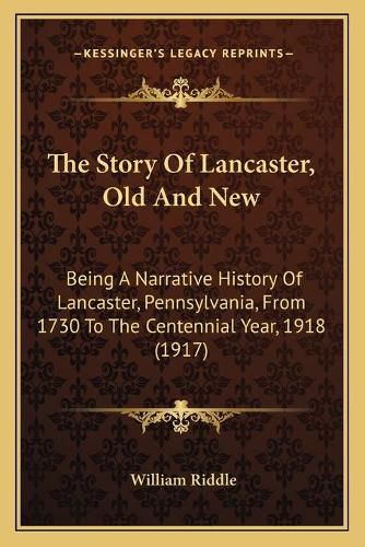 The Story of Lancaster, Old and New: Being a Narrative History of Lancaster, Pennsylvania, from 1730 to the Centennial Year, 1918 (1917)