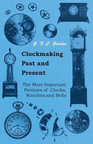 Cover image for Clockmaking - Past And Present - With Which Is Incorporated The More Important Portions Of 'Clocks, Watches And Bells,' By The Late Lord Grimthorpe Relating To Turret Clocks And Gravity Escapements