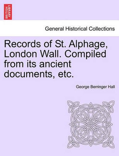 Cover image for Records of St. Alphage, London Wall. Compiled from Its Ancient Documents, Etc.