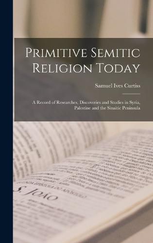 Primitive Semitic Religion Today; a Record of Researches, Discoveries and Studies in Syria, Palestine and the Sinaitic Peninsula