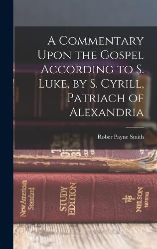 A Commentary Upon the Gospel According to S. Luke, by S. Cyrill, Patriach of Alexandria