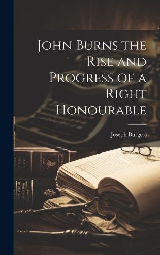 Cover image for John Burns the Rise and Progress of a Right Honourable