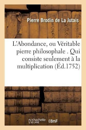 Cover image for L'Abondance, Ou Veritable Pierre Philosophale . Qui Consiste Seulement A La Multiplication: de Toutes Sortes de Grains, de Fruits, de Fleurs, & Generalement de Tous Les Vegetatifs
