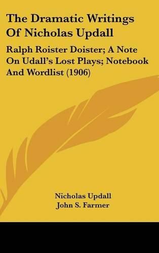 Cover image for The Dramatic Writings of Nicholas Updall: Ralph Roister Doister; A Note on Udall's Lost Plays; Notebook and Wordlist (1906)