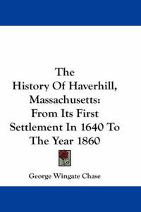 Cover image for The History of Haverhill, Massachusetts: From Its First Settlement in 1640 to the Year 1860