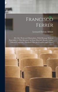 Cover image for Francisco Ferrer; his Life, Work and Martyrdom, With Message Written Especially for This Brochure by Ernst Haeckel, Maxim Gorky, Edward Carpenter, Havelock Ellis, Jack London and Others
