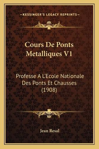 Cours de Ponts Metalliques V1: Professe A L'Ecole Nationale Des Ponts Et Chausses (1908)