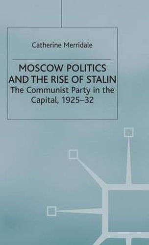 Moscow Politics and The Rise of Stalin: The Communist Party in the Capital, 1925-32