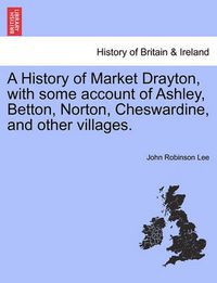 Cover image for A History of Market Drayton, with Some Account of Ashley, Betton, Norton, Cheswardine, and Other Villages.