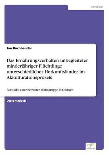 Cover image for Das Ernahrungsverhalten unbegleiteter minderjahriger Fluchtlinge unterschiedlicher Herkunftslander im Akkulturationsprozess: Fallstudie einer betreuten Wohngruppe in Solingen