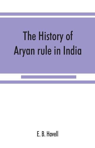 Cover image for The history of Aryan rule in India, from the earliest times to the death of Akbar