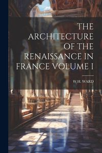 Cover image for The Architecture of the Renaissance in France Volume I