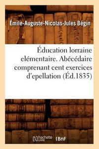 Cover image for Education Lorraine Elementaire. Abecedaire Comprenant Cent Exercices d'Epellation (Ed.1835)