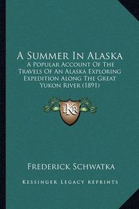 Cover image for A Summer in Alaska: A Popular Account of the Travels of an Alaska Exploring Expedition Along the Great Yukon River (1891)