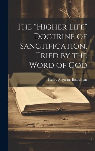 Cover image for The "higher Life" Doctrine of Sanctification, Tried by the Word of God