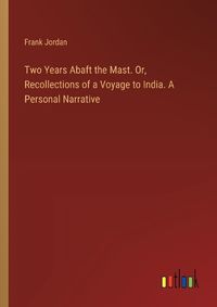 Cover image for Two Years Abaft the Mast. Or, Recollections of a Voyage to India. A Personal Narrative