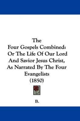 The Four Gospels Combined: Or the Life of Our Lord and Savior Jesus Christ, as Narrated by the Four Evangelists (1850)