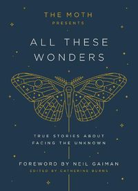 Cover image for The Moth Presents All These Wonders: True Stories About Facing the Unknown