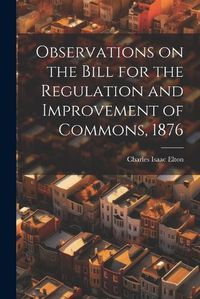 Cover image for Observations on the Bill for the Regulation and Improvement of Commons, 1876